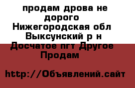 продам дрова не дорого - Нижегородская обл., Выксунский р-н, Досчатое пгт Другое » Продам   